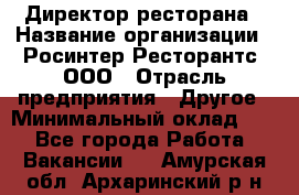 Директор ресторана › Название организации ­ Росинтер Ресторантс, ООО › Отрасль предприятия ­ Другое › Минимальный оклад ­ 1 - Все города Работа » Вакансии   . Амурская обл.,Архаринский р-н